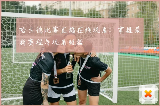 哈兰德比赛直播在线观看:掌握最新赛程与观看链接