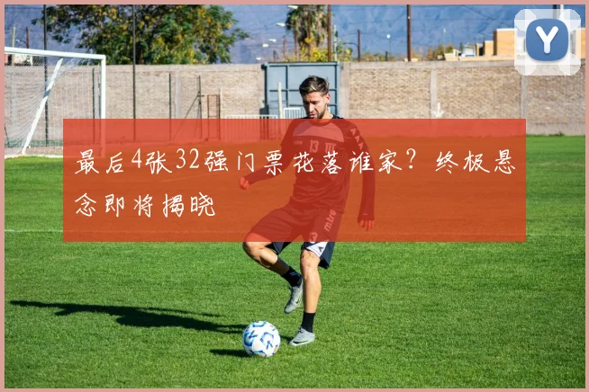 最后4张32强门票花落谁家?终极悬念即将揭晓