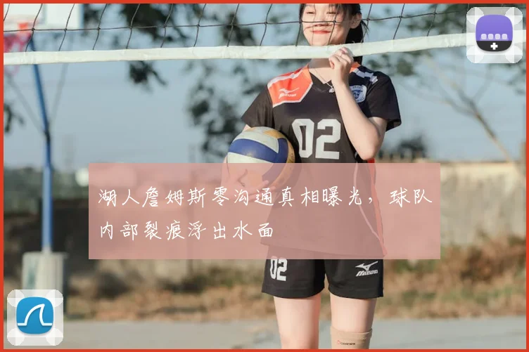 湖人詹姆斯零沟通真相曝光，球队内部裂痕浮出水面