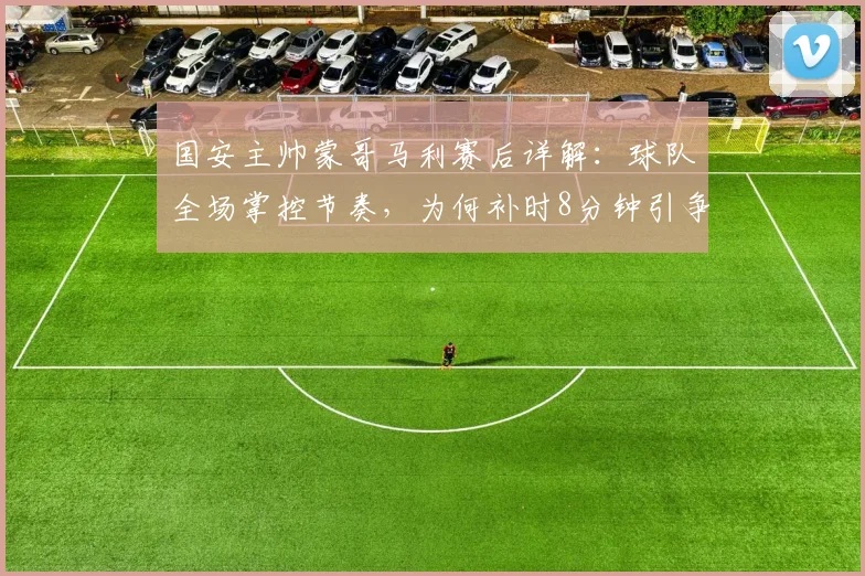 国安主帅蒙哥马利赛后详解:球队全场掌控节奏,为何补时8分钟引争议?