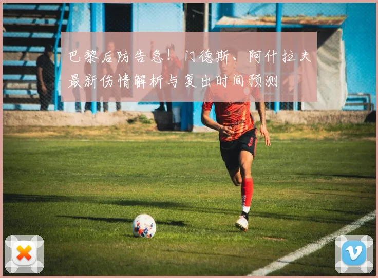巴黎后防告急!门德斯、阿什拉夫最新伤情解析与复出时间预测