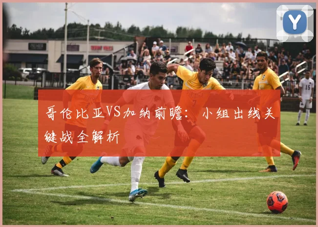 哥伦比亚VS加纳前瞻:小组出线关键战全解析