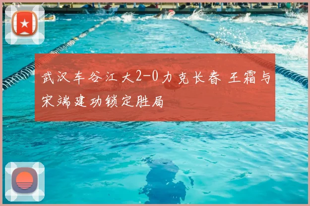 武汉车谷江大2-0力克长春 王霜与宋端建功锁定胜局