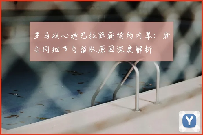 罗马核心迪巴拉降薪续约内幕:新合同细节与留队原因深度解析