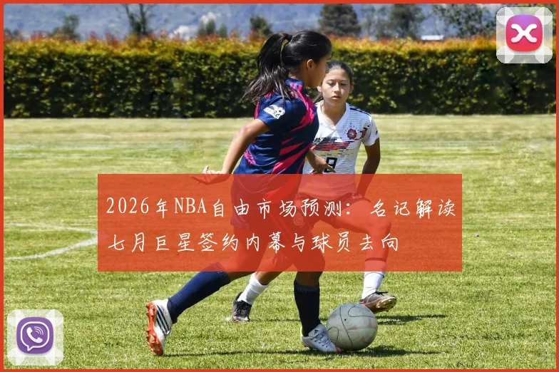 2026年NBA自由市场预测:名记解读七月巨星签约内幕与球员去向