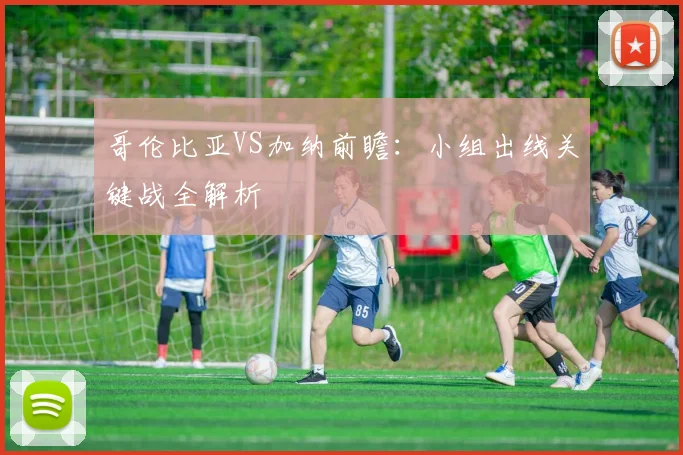 哥伦比亚VS加纳前瞻：小组出线关键战全解析