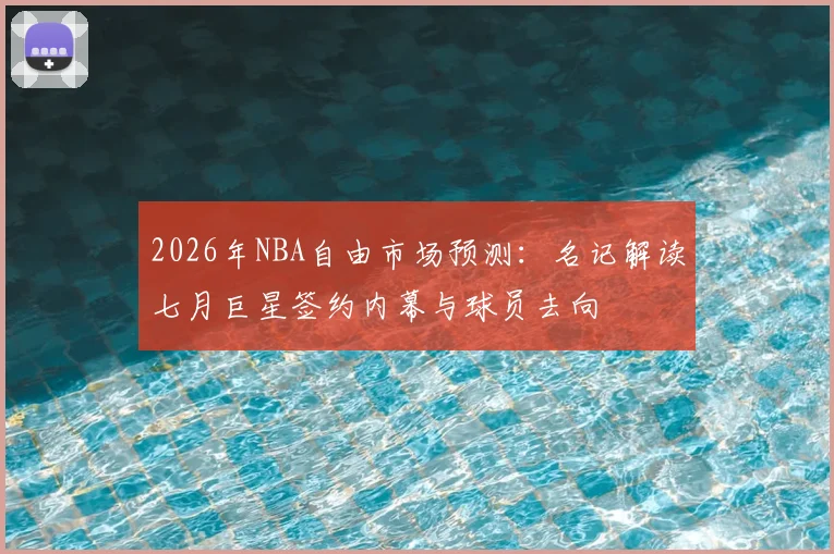 2026年NBA自由市场预测:名记解读七月巨星签约内幕与球员去向