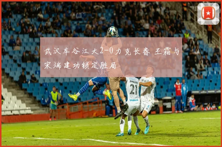 武汉车谷江大2-0力克长春 王霜与宋端建功锁定胜局