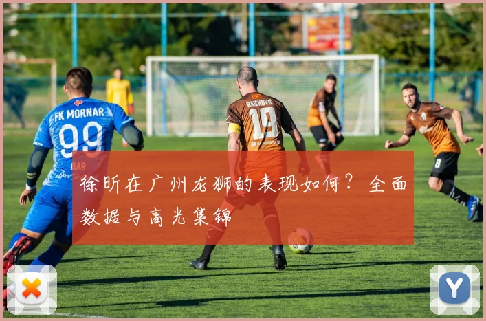 徐昕在广州龙狮的表现如何?全面数据与高光集锦