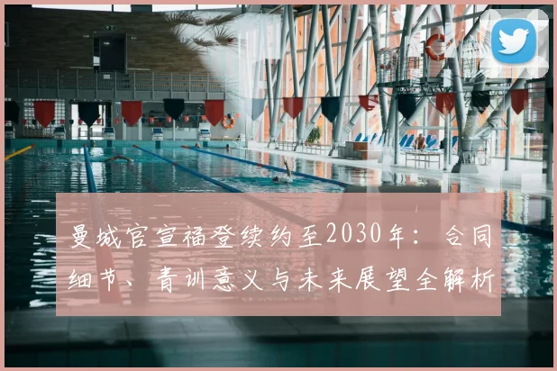 曼城官宣福登续约至2030年:合同细节、青训意义与未来展望全解析