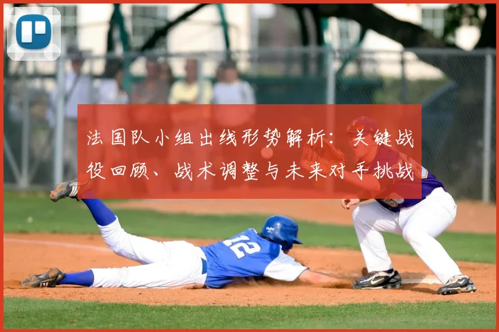 法国队小组出线形势解析:关键战役回顾、战术调整与未来对手挑战